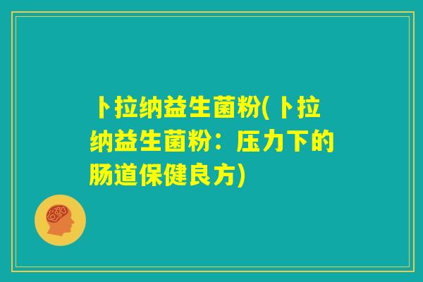 卜拉纳益生菌粉(卜拉纳益生菌粉:压力下的肠道保健良方) 卜拉纳益生菌粉(卜拉纳益生菌粉:压力下的肠道保健良方)