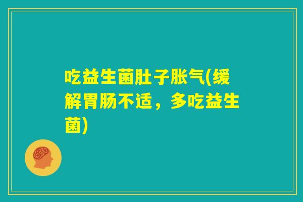吃益生菌肚子胀气(缓解胃肠不适,多吃益生菌) 吃益生菌肚子胀气(缓解胃肠不适,多吃益生菌)