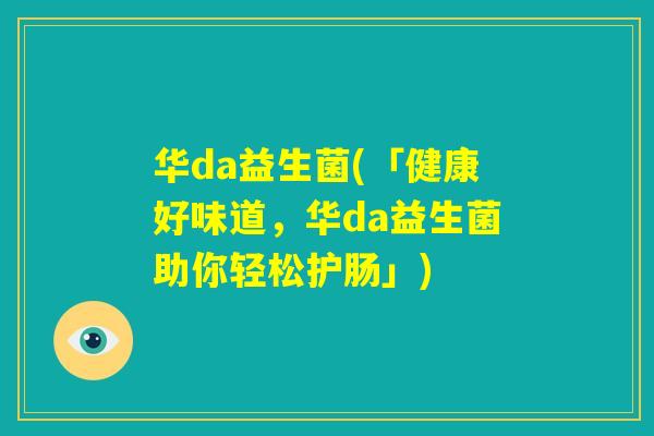华da益生菌(「健康好味道,华da益生菌助你轻松护肠」) 华da益生菌(「健康好味道,华da益生菌助你轻松护肠」)