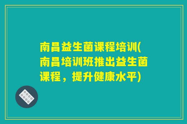 南昌益生菌课程培训(南昌培训班推出益生菌课程,提升健康水平) 南昌益生菌课程培训(南昌培训班推出益生菌课程,提升健康水平)