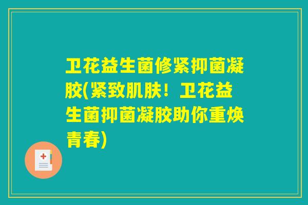 卫花益生菌修紧抑菌凝胶(紧致肌肤!卫花益生菌抑菌凝胶助你重焕青春) 卫花益生菌修紧抑菌凝胶(紧致肌肤!卫花益生菌抑菌凝胶助你重焕青春)