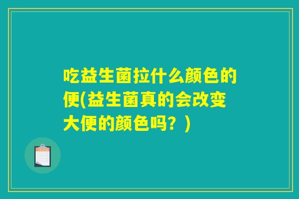 吃益生菌拉什么颜色的便(益生菌真的会改变大便的颜色吗?) 吃益生菌拉什么颜色的便(益生菌真的会改变大便的颜色吗?)