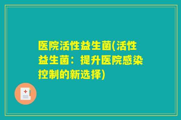 医院活性益生菌(活性益生菌:提升医院感染控制的新选择) 医院活性益生菌(活性益生菌:提升医院感染控制的新选择)