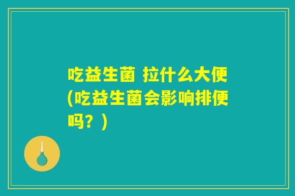 吃益生菌 拉什么大便(吃益生菌会影响排便吗?) 吃益生菌 拉什么大便(吃益生菌会影响排便吗?)