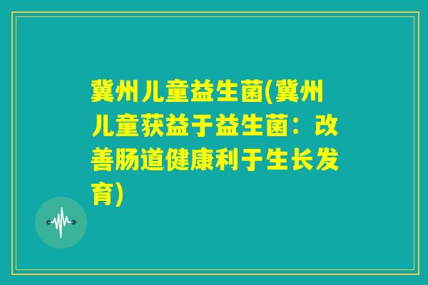 冀州儿童益生菌(冀州儿童获益于益生菌：改善肠道健康利于生长发育)
