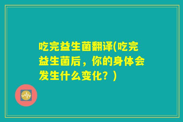 吃完益生菌翻译(吃完益生菌后,你的身体会发生什么变化?) 吃完益生菌翻译(吃完益生菌后,你的身体会发生什么变化?)