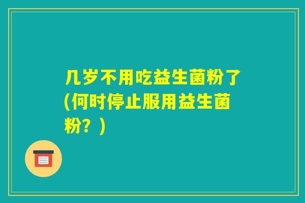 几岁不用吃益生菌粉了(何时停止服用益生菌粉?) 几岁不用吃益生菌粉了(何时停止服用益生菌粉?)