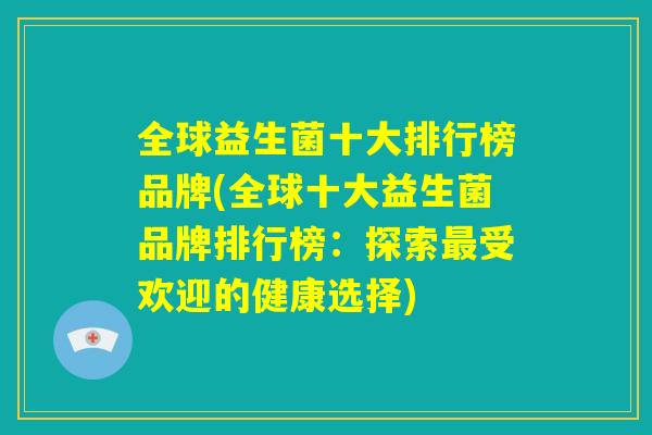 全球益生菌十大排行榜品牌(全球十大益生菌品牌排行榜:探索最受欢迎的健康选择) 全球益生菌十大排行榜品牌(全球十大益生菌品牌排行榜:探索最受欢迎的健康选择)