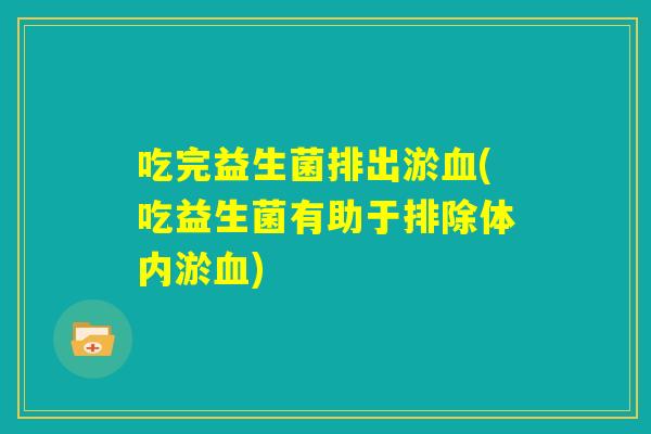 吃完益生菌排出淤血(吃益生菌有助于排除体内淤血) 吃完益生菌排出淤血(吃益生菌有助于排除体内淤血)