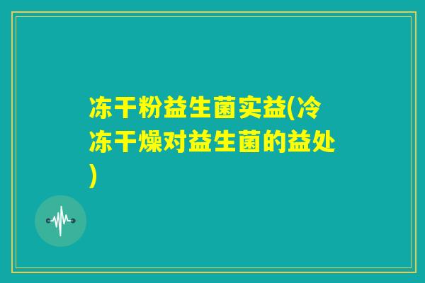 冻干粉益生菌实益(冷冻干燥对益生菌的益处) 冻干粉益生菌实益(冷冻干燥对益生菌的益处)