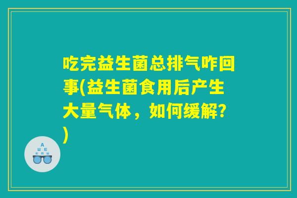 吃完益生菌总排气咋回事(益生菌食用后产生大量气体,如何缓解?) 吃完益生菌总排气咋回事(益生菌食用后产生大量气体,如何缓解?)