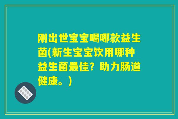 刚出世宝宝喝哪款益生菌(新生宝宝饮用哪种益生菌最佳?助力肠道健康。) 刚出世宝宝喝哪款益生菌(新生宝宝饮用哪种益生菌最佳?助力肠道健康。)