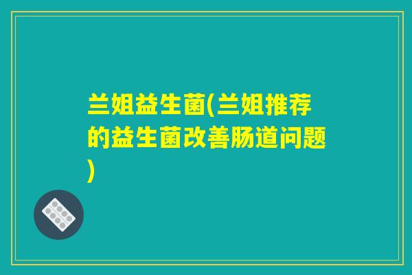 兰姐益生菌(兰姐推荐的益生菌改善肠道问题)