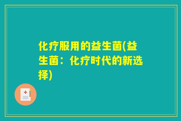 化疗服用的益生菌(益生菌:化疗时代的新选择) 化疗服用的益生菌(益生菌:化疗时代的新选择)