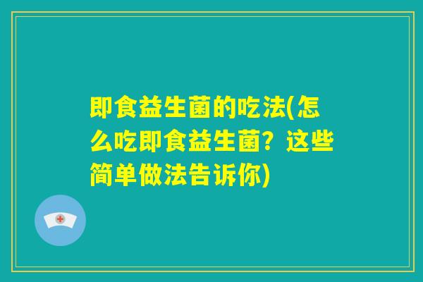 即食益生菌的吃法(怎么吃即食益生菌？这些简单做法告诉你)