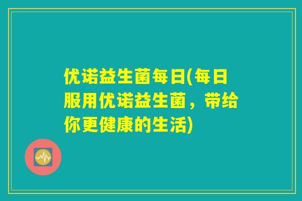 优诺益生菌每日(每日服用优诺益生菌,带给你更健康的生活) 优诺益生菌每日(每日服用优诺益生菌,带给你更健康的生活)
