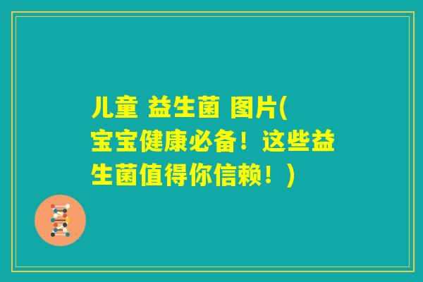 儿童 益生菌 图片(宝宝健康必备！这些益生菌值得你信赖！)