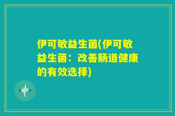 伊可敏益生菌(伊可敏益生菌：改善肠道健康的有效选择)