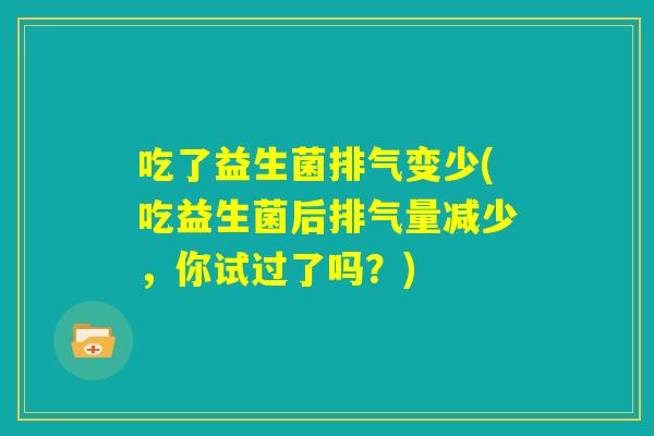 吃了益生菌排气变少(吃益生菌后排气量减少，你试过了吗？)