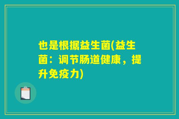 也是根据益生菌(益生菌：调节肠道健康，提升免疫力)