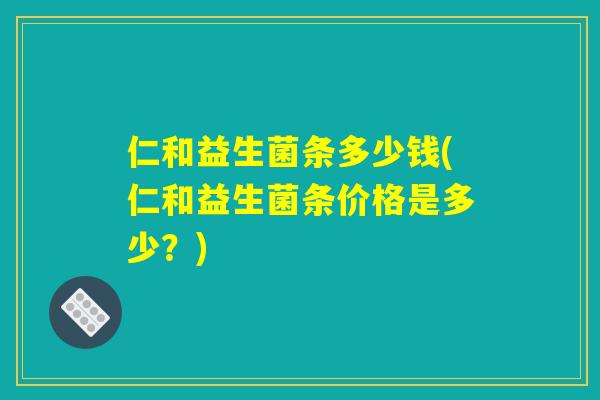 仁和益生菌条多少钱(仁和益生菌条价格是多少？)