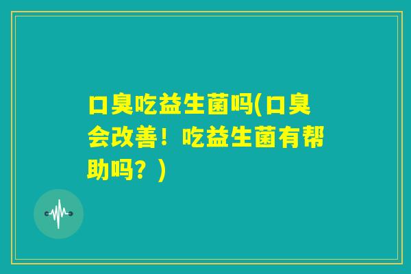 口臭吃益生菌吗(口臭会改善!吃益生菌有帮助吗?) 口臭吃益生菌吗(口臭会改善!吃益生菌有帮助吗?)