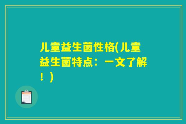 儿童益生菌性格(儿童益生菌特点:一文了解!) 儿童益生菌性格(儿童益生菌特点:一文了解!)