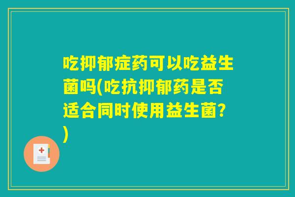 吃抑郁症药可以吃益生菌吗(吃抗抑郁药是否适合同时使用益生菌？)