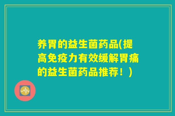 养胃的益生菌药品(提高免疫力有效缓解胃痛的益生菌药品推荐！)