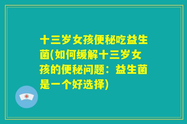 十三岁女孩便秘吃益生菌(如何缓解十三岁女孩的便秘问题：益生菌是一个好选择)