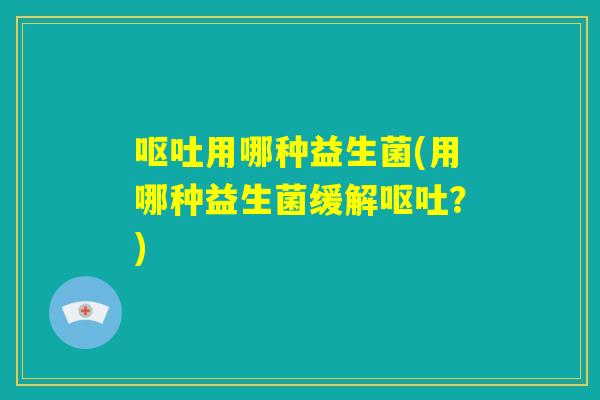 呕吐用哪种益生菌(用哪种益生菌缓解呕吐？)