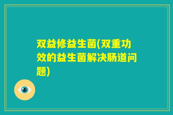 双益修益生菌(双重功效的益生菌解决肠道问题)