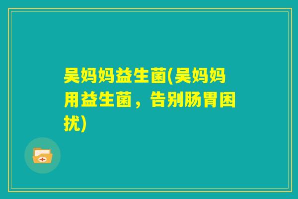 吴妈妈益生菌(吴妈妈用益生菌，告别肠胃困扰)
