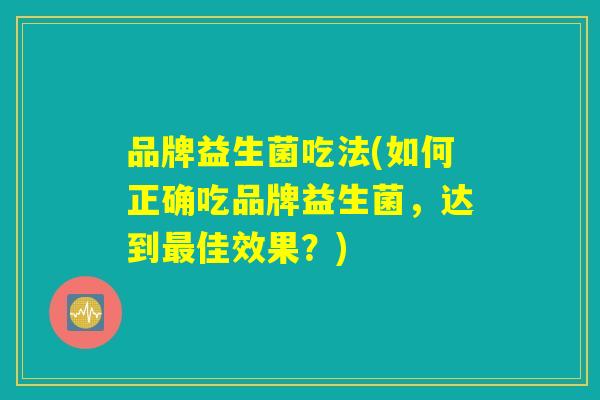 品牌益生菌吃法(如何正确吃品牌益生菌，达到最佳效果？)