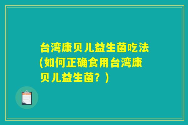 台湾康贝儿益生菌吃法(如何正确食用台湾康贝儿益生菌？)