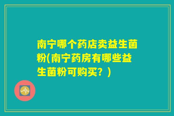 南宁哪个药店卖益生菌粉(南宁药房有哪些益生菌粉可购买？)