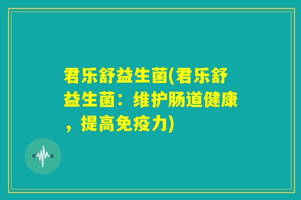 君乐舒益生菌(君乐舒益生菌：维护肠道健康，提高免疫力)