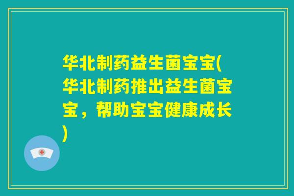 华北制药益生菌宝宝(华北制药推出益生菌宝宝，帮助宝宝健康成长)
