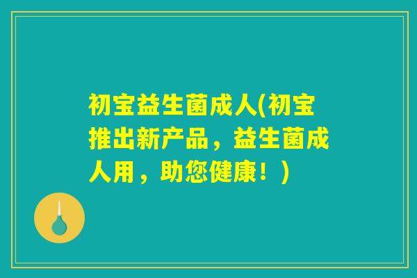 初宝益生菌成人(初宝推出新产品，益生菌成人用，助您健康！)
