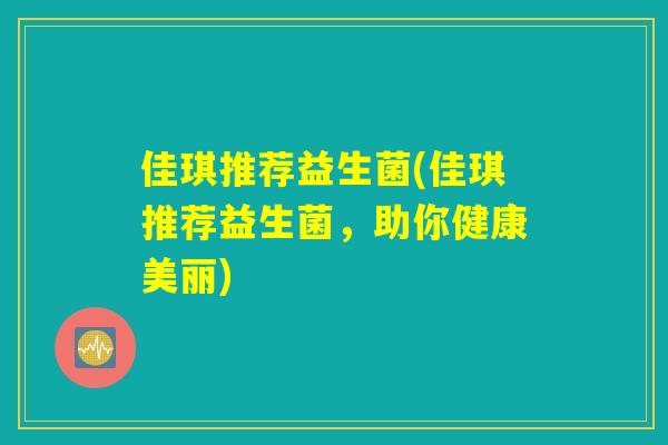 佳琪推荐益生菌(佳琪推荐益生菌，助你健康美丽)