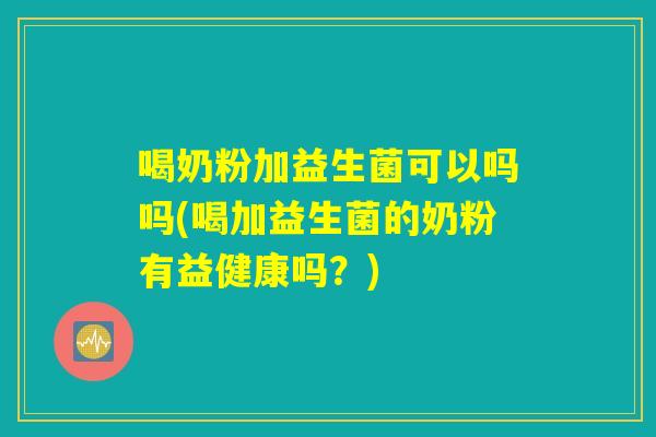 喝奶粉加益生菌可以吗吗(喝加益生菌的奶粉有益健康吗？)