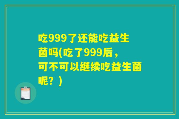 吃999了还能吃益生菌吗(吃了999后，可不可以继续吃益生菌呢？)