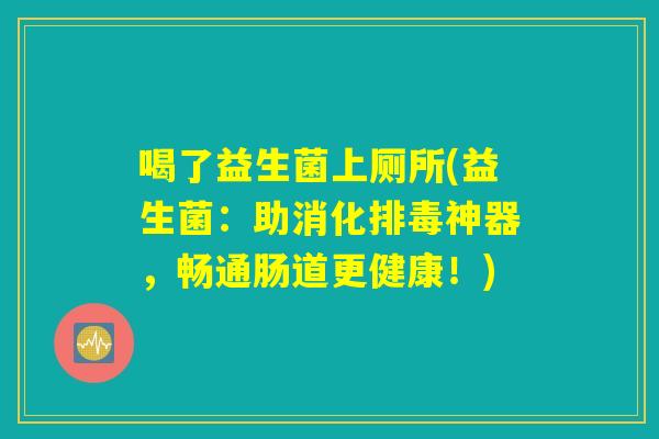 喝了益生菌上厕所(益生菌：助消化排毒神器，畅通肠道更健康！)