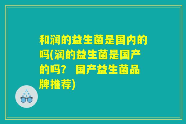 和润的益生菌是国内的吗(润的益生菌是国产的吗？ 国产益生菌品牌推荐)