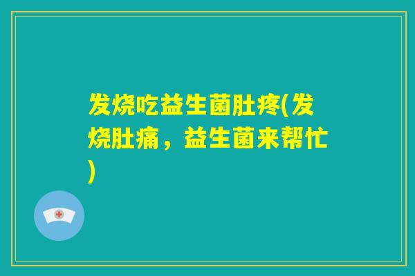 发烧吃益生菌肚疼(发烧肚痛，益生菌来帮忙)