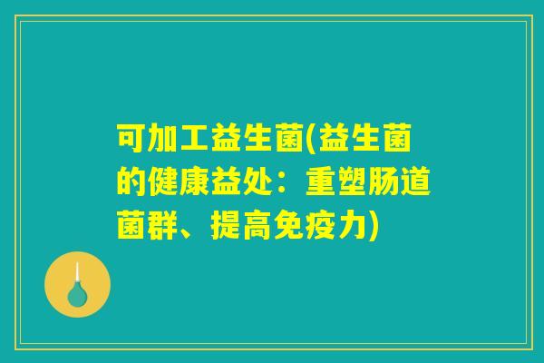 可加工益生菌(益生菌的健康益处：重塑肠道菌群、提高免疫力)