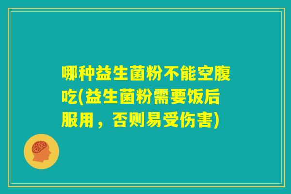 哪种益生菌粉不能空腹吃(益生菌粉需要饭后服用，否则易受伤害)