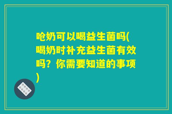 呛奶可以喝益生菌吗(喝奶时补充益生菌有效吗？你需要知道的事项)