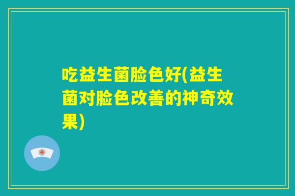 吃益生菌脸色好(益生菌对脸色改善的神奇效果)