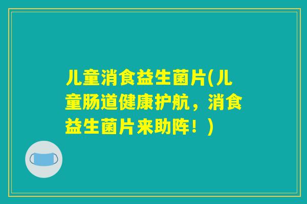 儿童消食益生菌片(儿童肠道健康护航，消食益生菌片来助阵！)